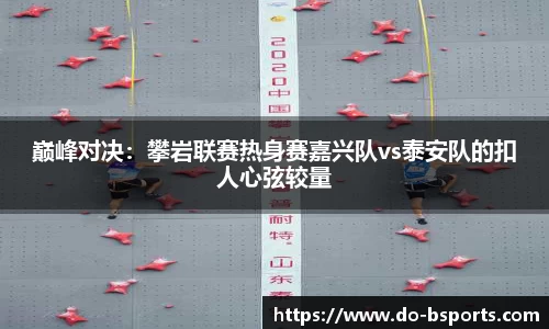 巅峰对决：攀岩联赛热身赛嘉兴队vs泰安队的扣人心弦较量