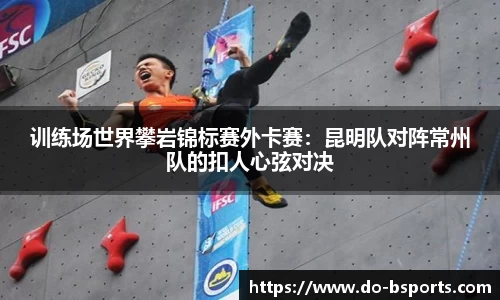 训练场世界攀岩锦标赛外卡赛：昆明队对阵常州队的扣人心弦对决